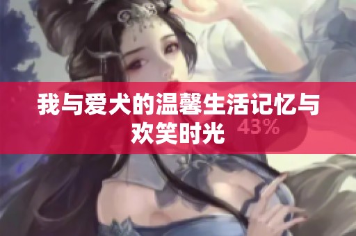 我與愛犬的溫馨生活記憶與歡笑時(shí)光