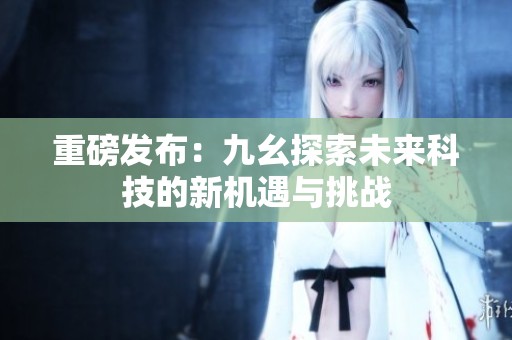 重磅發(fā)布：九幺探索未來(lái)科技的新機(jī)遇與挑戰(zhàn)