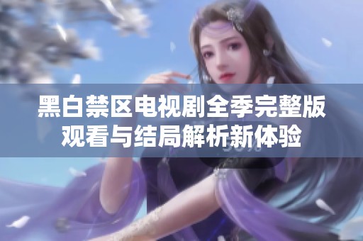 黑白禁區(qū)電視劇全季完整版觀看與結(jié)局解析新體驗(yàn) 黑白禁區(qū)電視劇全季完整版觀看與結(jié)局解析新體驗(yàn)