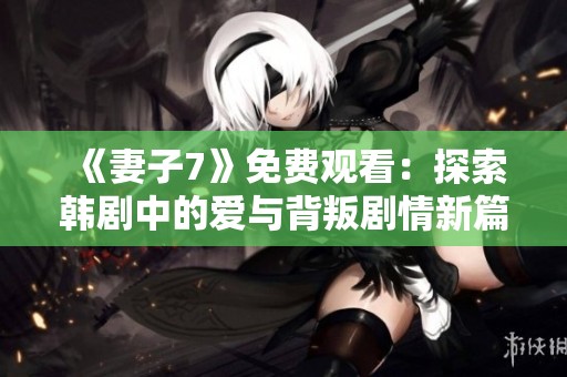 《妻子7》免費觀看：探索韓劇中的愛與背叛劇情新篇章