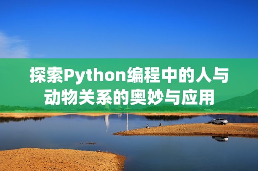 探索Python編程中的人與動物關(guān)系的奧妙與應(yīng)用