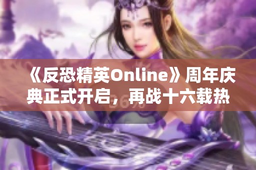 《反恐精英Online》周年慶典正式開啟，再戰(zhàn)十六載熱血重燃！