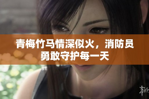 青梅竹馬情深似火，消防員勇敢守護每一天