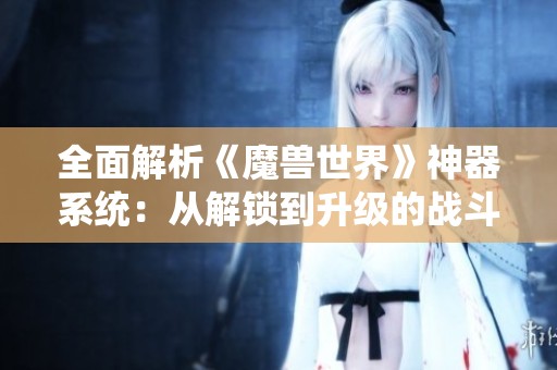 全面解析《魔獸世界》神器系統(tǒng)：從解鎖到升級的戰(zhàn)斗力全攻略