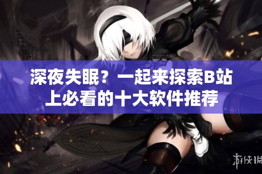 深夜失眠？一起來探索B站上必看的十大軟件推薦