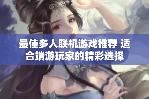 最佳多人聯(lián)機游戲推薦 適合端游玩家的精彩選擇