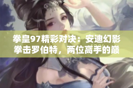 拳皇97精彩對決：安迪幻影拳擊羅伯特，兩位高手的巔峰對抗