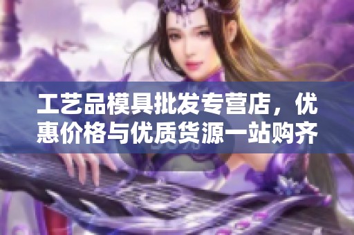 工藝品模具批發(fā)專營店，優(yōu)惠價格與優(yōu)質(zhì)貨源一站購齊