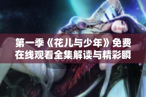 第一季《花兒與少年》免費(fèi)在線觀看全集解讀與精彩瞬間分享