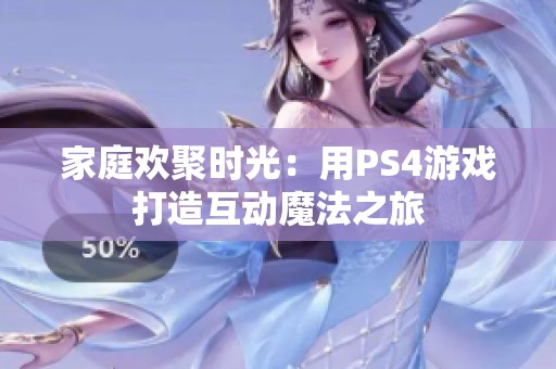 家庭歡聚時(shí)光：用PS4游戲打造互動(dòng)魔法之旅