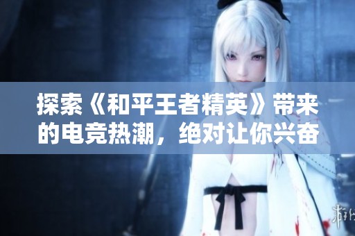 探索《和平王者精英》帶來的電競熱潮，絕對讓你興奮不已！