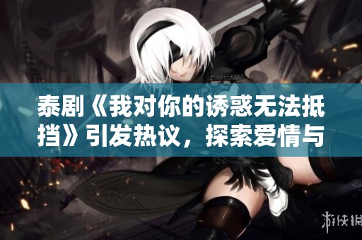 泰劇《我對(duì)你的誘惑無法抵擋》引發(fā)熱議，探索愛情與欲望之謎