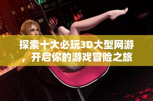 探索十大必玩3D大型網(wǎng)游，開啟你的游戲冒險(xiǎn)之旅