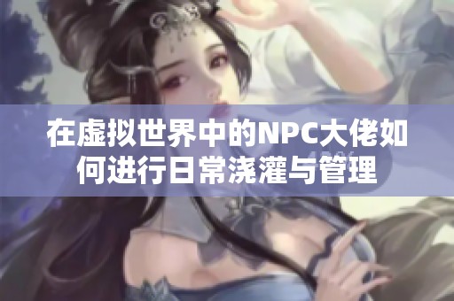 在虛擬世界中的NPC大佬如何進行日常澆灌與管理