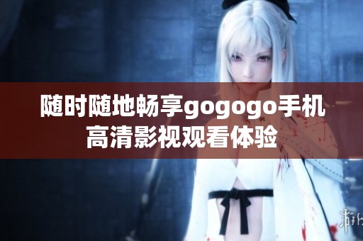 隨時隨地暢享gogogo手機高清影視觀看體驗