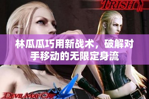 林瓜瓜巧用新戰(zhàn)術(shù)，破解對手移動的無限定身流