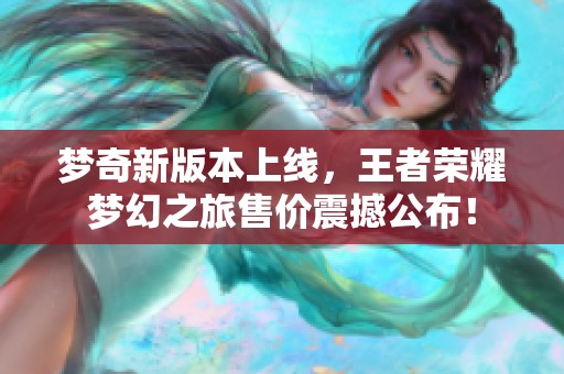 夢奇新版本上線，王者榮耀夢幻之旅售價震撼公布！