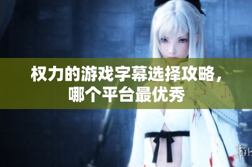 權(quán)力的游戲字幕選擇攻略，哪個平臺最優(yōu)秀