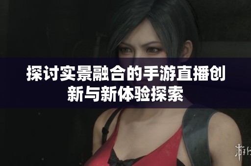探討實(shí)景融合的手游直播創(chuàng)新與新體驗(yàn)探索