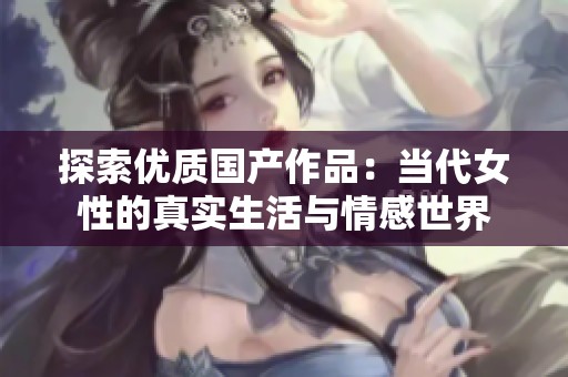 探索優(yōu)質(zhì)國產(chǎn)作品：當(dāng)代女性的真實生活與情感世界