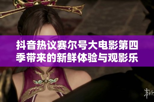 抖音熱議賽爾號大電影第四季帶來的新鮮體驗(yàn)與觀影樂趣