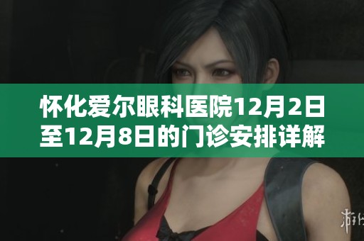 懷化愛爾眼科醫(yī)院12月2日至12月8日的門診安排詳解