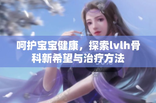 呵護(hù)寶寶健康，探索lvlh骨科新希望與治療方法