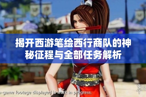 揭開西游筆繪西行商隊(duì)的神秘征程與全部任務(wù)解析
