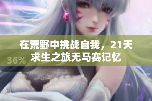 在荒野中挑戰(zhàn)自我，21天求生之旅無(wú)馬賽記憶