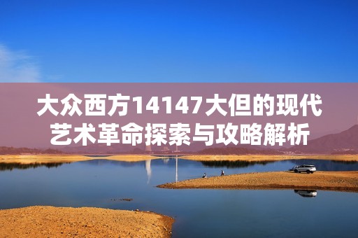 大眾西方14147大但的現(xiàn)代藝術(shù)革命探索與攻略解析