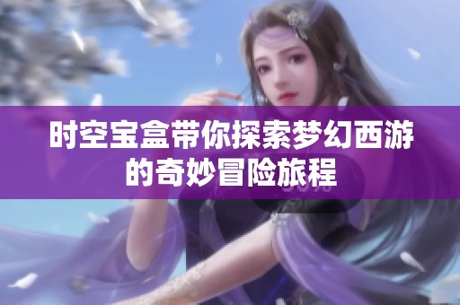 時(shí)空寶盒帶你探索夢(mèng)幻西游的奇妙冒險(xiǎn)旅程