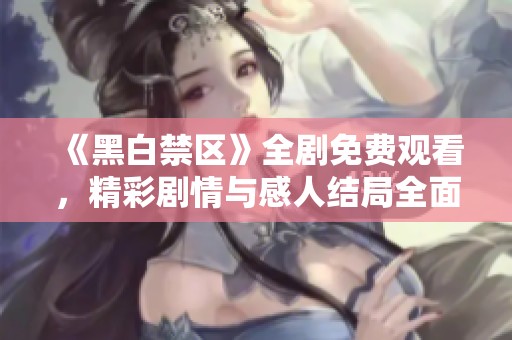 《黑白禁區(qū)》全劇免費觀看，精彩劇情與感人結(jié)局全面解析