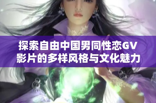 探索自由中國(guó)男同性戀GV影片的多樣風(fēng)格與文化魅力