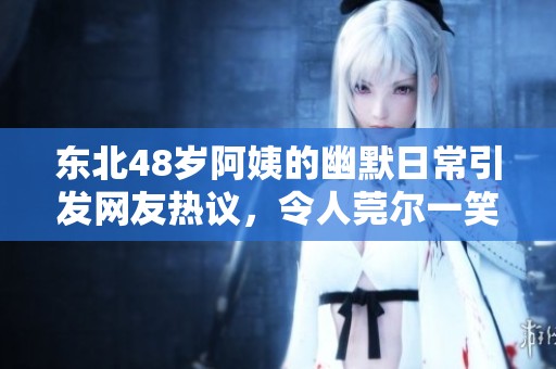 東北48歲阿姨的幽默日常引發(fā)網(wǎng)友熱議，令人莞爾一笑
