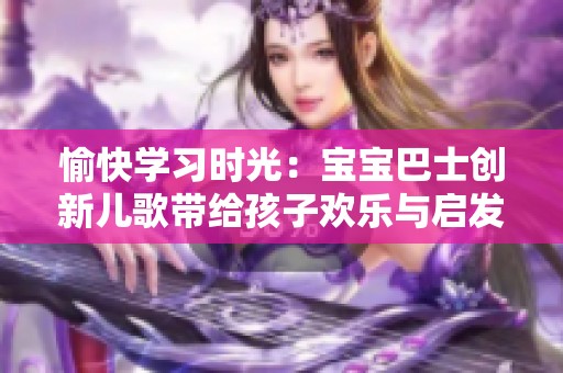 愉快學(xué)習(xí)時(shí)光：寶寶巴士創(chuàng)新兒歌帶給孩子歡樂與啟發(fā)