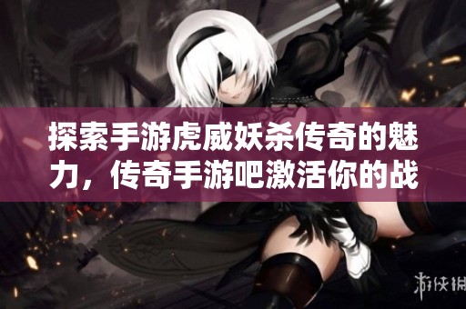 探索手游虎威妖殺傳奇的魅力，傳奇手游吧激活你的戰(zhàn)斗激情