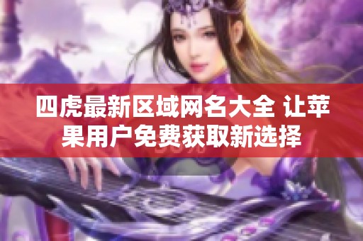 四虎最新區(qū)域網(wǎng)名大全 讓蘋果用戶免費獲取新選擇