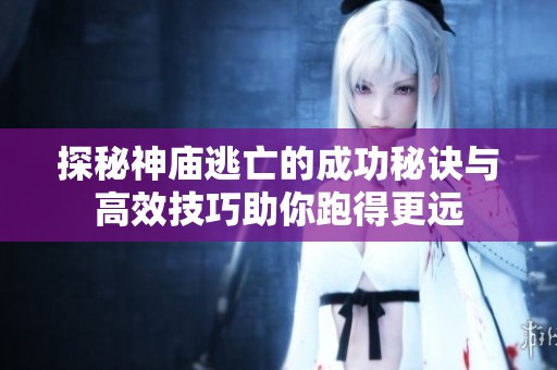 探秘神廟逃亡的成功秘訣與高效技巧助你跑得更遠
