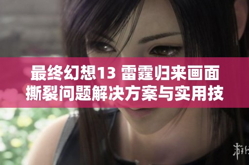 最終幻想13 雷霆歸來畫面撕裂問題解決方案與實用技巧揭秘