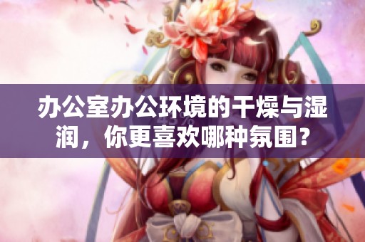 辦公室辦公環(huán)境的干燥與濕潤(rùn)，你更喜歡哪種氛圍？