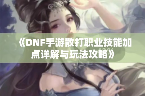 《DNF手游散打職業(yè)技能加點(diǎn)詳解與玩法攻略》