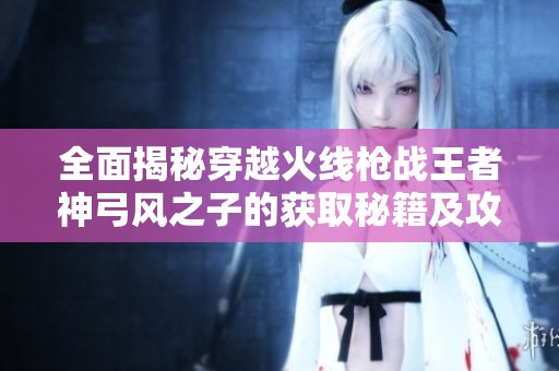 全面揭秘穿越火線槍戰(zhàn)王者神弓風(fēng)之子的獲取秘籍及攻略解析