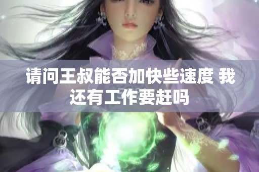 請(qǐng)問(wèn)王叔能否加快些速度 我還有工作要趕嗎