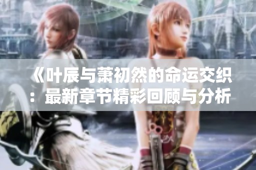《葉辰與蕭初然的命運交織：最新章節(jié)精彩回顧與分析》