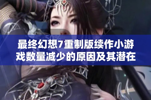 最終幻想7重制版續(xù)作小游戲數(shù)量減少的原因及其潛在影響分析