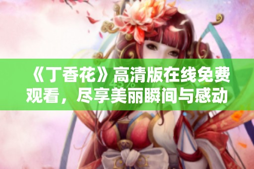 《丁香花》高清版在線免費(fèi)觀看，盡享美麗瞬間與感動(dòng)！