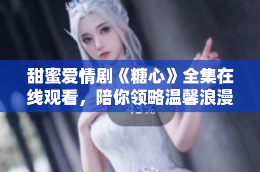 甜蜜愛情劇《糖心》全集在線觀看，陪你領(lǐng)略溫馨浪漫故事