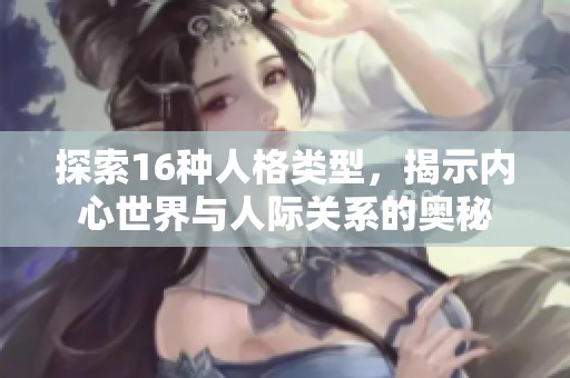 探索16種人格類型，揭示內(nèi)心世界與人際關(guān)系的奧秘