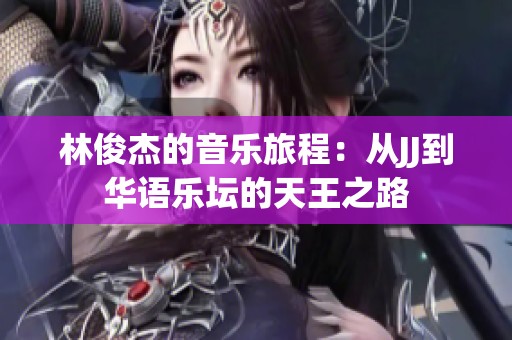 林俊杰的音樂旅程：從JJ到華語樂壇的天王之路