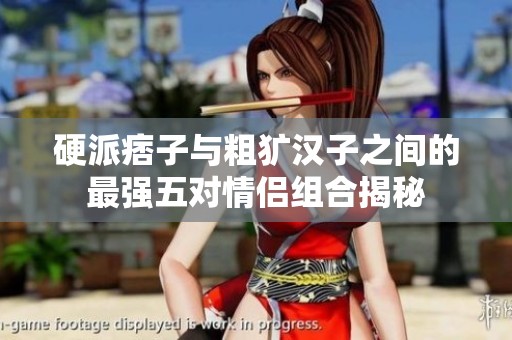 硬派痞子與粗獷漢子之間的最強(qiáng)五對情侶組合揭秘